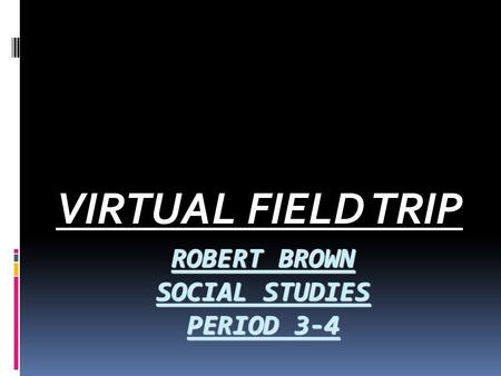 ROBERT BROWN SOCIAL STUDIES PERIOD 3-4 VIRTUAL FIELD TRIP.