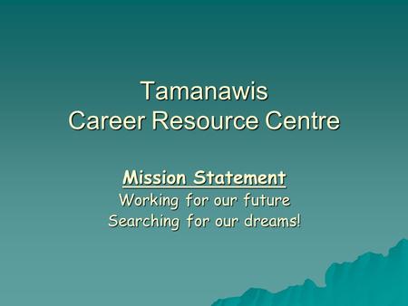 Tamanawis Career Resource Centre Mission Statement Working for our future Searching for our dreams!