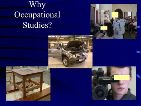 Why Occupational Studies? Occupational Studies What is it ? A new and very different type of qualification for Year 11 and 12 Rooted in practical and.