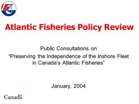 Atlantic Fisheries Policy Review Public Consultations on “Preserving the Independence of the Inshore Fleet in Canada’s Atlantic Fisheries” January, 2004.