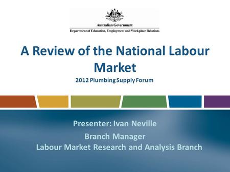 A Review of the National Labour Market Presenter: Ivan Neville Branch Manager Labour Market Research and Analysis Branch 2012 Plumbing Supply Forum.