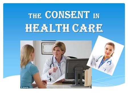 The consent in health care.  Defining consent  Age of consent  How to give consent  Factors impacting on the ability to make a decision  The ethical.