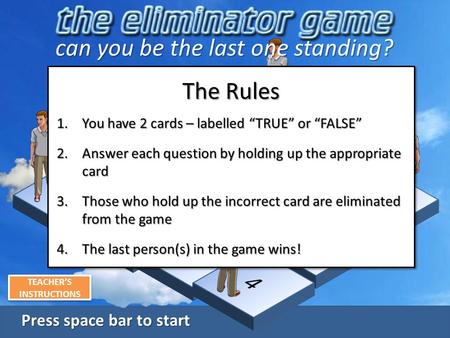 Press space bar to start Press space bar to start The Rules 1.You have 2 cards – labelled “TRUE” or “FALSE” 2.Answer each question by holding up the appropriate.