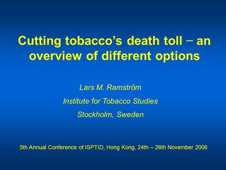 Cutting tobacco’s death toll − an overview of different options Lars M. Ramström Institute for Tobacco Studies Stockholm, Sweden 5th Annual Conference.