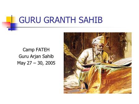 GURU GRANTH SAHIB Camp FATEH Guru Arjan Sahib May 27 – 30, 2005.