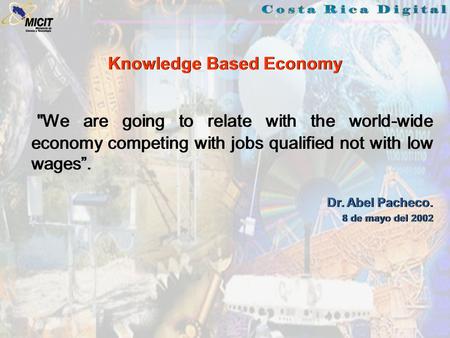 We are going to relate with the world-wide economy competing with jobs qualified not with low wages”. Dr. Abel Pacheco. 8 de mayo del 2002 We are going.