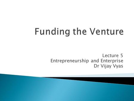 Lecture 5 Entrepreneurship and Enterprise Dr Vijay Vyas.