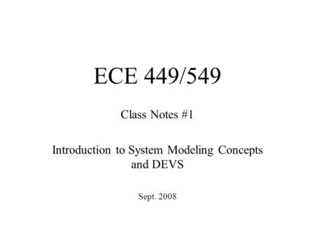 ECE 449/549 Class Notes #1 Introduction to System Modeling Concepts and DEVS Sept. 2008.