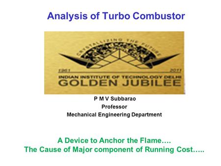 Analysis of Turbo Combustor P M V Subbarao Professor Mechanical Engineering Department A Device to Anchor the Flame…. The Cause of Major component of.