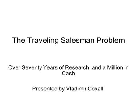 The Traveling Salesman Problem Over Seventy Years of Research, and a Million in Cash Presented by Vladimir Coxall.