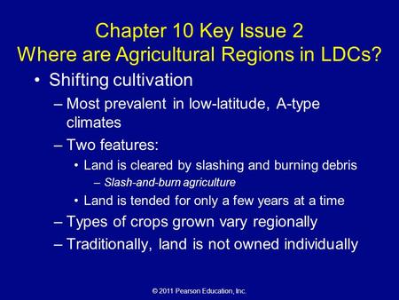 © 2011 Pearson Education, Inc. Chapter 10 Key Issue 2 Where are Agricultural Regions in LDCs? Shifting cultivation –Most prevalent in low-latitude, A-type.