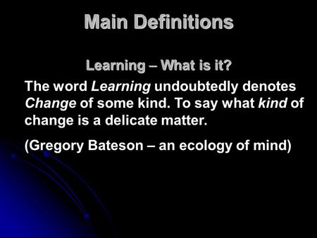 Main Definitions Learning – What is it? The word Learning undoubtedly denotes Change of some kind. To say what kind of change is a delicate matter. (Gregory.