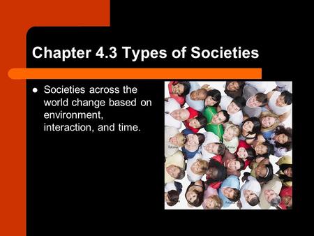 Chapter 4.3 Types of Societies Societies across the world change based on environment, interaction, and time.