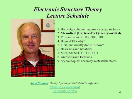 0 Jack SimonsJack Simons, Henry Eyring Scientist and Professor Chemistry Department University of Utah Electronic Structure Theory Lecture Schedule 1.