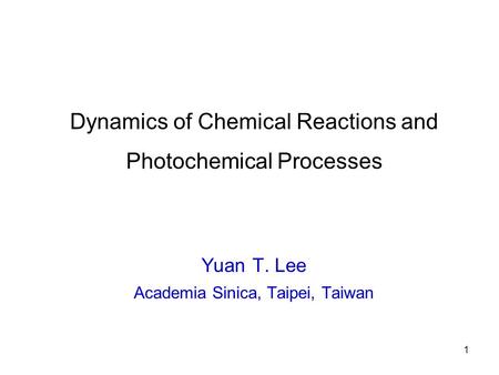 1 Dynamics of Chemical Reactions and Photochemical Processes Yuan T. Lee Academia Sinica, Taipei, Taiwan.