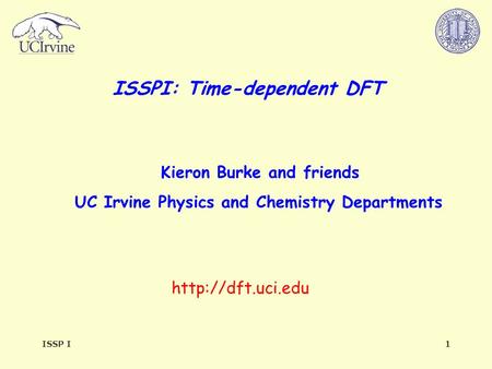 ISSP I1 ISSPI: Time-dependent DFT  Kieron Burke and friends UC Irvine Physics and Chemistry Departments.