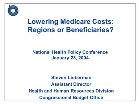 Steven Lieberman Assistant Director Health and Human Resources Division Congressional Budget Office Lowering Medicare Costs: Regions or Beneficiaries?