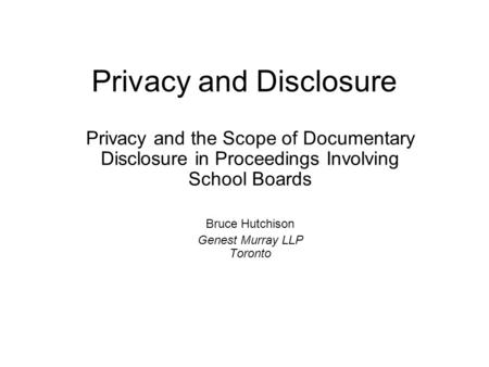 Privacy and Disclosure Privacy and the Scope of Documentary Disclosure in Proceedings Involving School Boards Bruce Hutchison Genest Murray LLP Toronto.