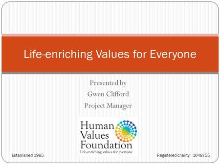 Presented by Gwen Clifford Project Manager Life-enriching Values for Everyone Established 1995 Registered charity: 1048755.