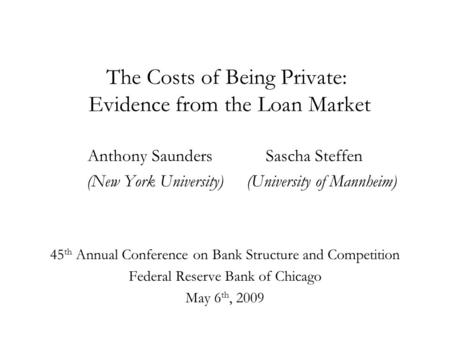 The Costs of Being Private: Evidence from the Loan Market Anthony Saunders Sascha Steffen (New York University) (University of Mannheim) 45 th Annual Conference.