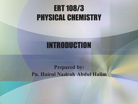 ERT 108/3 PHYSICAL CHEMISTRY INTRODUCTION Prepared by: Pn. Hairul Nazirah Abdul Halim.