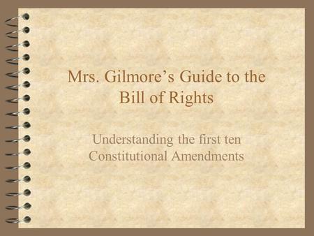 Mrs. Gilmore’s Guide to the Bill of Rights Understanding the first ten Constitutional Amendments.