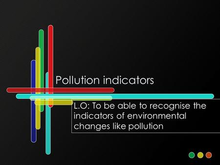 Pollution indicators L.O: To be able to recognise the indicators of environmental changes like pollution.