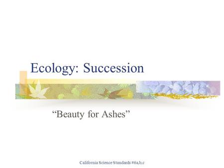 California Science Standards #6a,b,c Ecology: Succession “Beauty for Ashes”