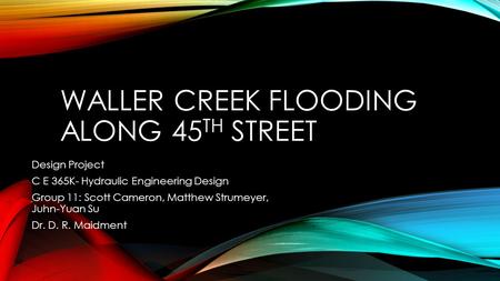 WALLER CREEK FLOODING ALONG 45 TH STREET Design Project C E 365K- Hydraulic Engineering Design Group 11: Scott Cameron, Matthew Strumeyer, Juhn-Yuan Su.