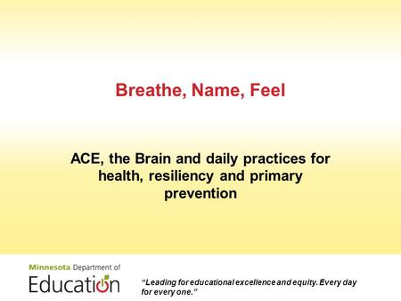 Breathe, Name, Feel ACE, the Brain and daily practices for health, resiliency and primary prevention “Leading for educational excellence and equity. Every.