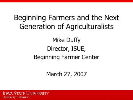 Beginning Farmers and the Next Generation of Agriculturalists Mike Duffy Director, ISUE, Beginning Farmer Center March 27, 2007.