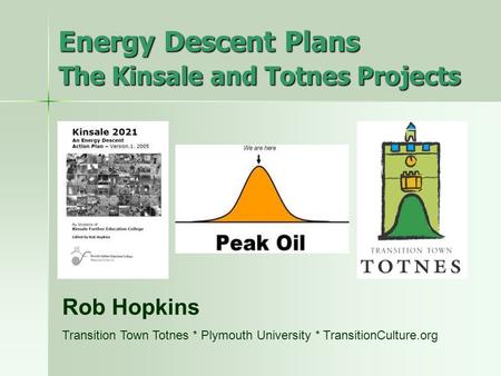 Energy Descent Plans The Kinsale and Totnes Projects Rob Hopkins Transition Town Totnes * Plymouth University * TransitionCulture.org.