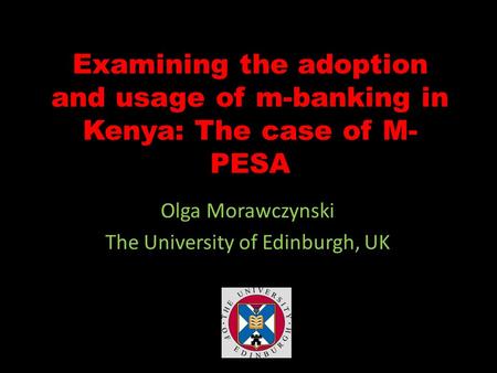 Examining the adoption and usage of m-banking in Kenya: The case of M- PESA Olga Morawczynski The University of Edinburgh, UK.