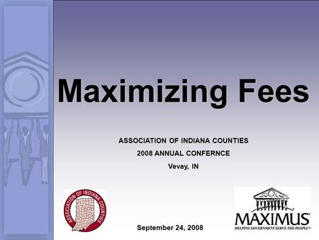 Maximizing Fees ASSOCIATION OF INDIANA COUNTIES 2008 ANNUAL CONFERNCE Vevay, IN September 24, 2008.