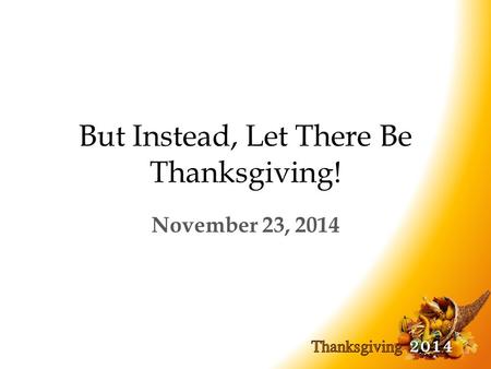 But Instead, Let There Be Thanksgiving! November 23, 2014.