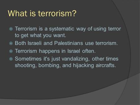 What is terrorism?  Terrorism is a systematic way of using terror to get what you want.  Both Israeli and Palestinians use terrorism.  Terrorism happens.