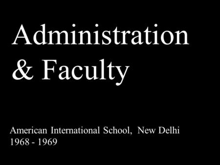 Administration & Faculty American International School, New Delhi 1968 - 1969.