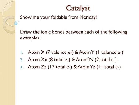 Catalyst Show me your foldable from Monday! Draw the ionic bonds between each of the following examples: 1. Atom X (7 valence e-) & Atom Y (1 valence e-)