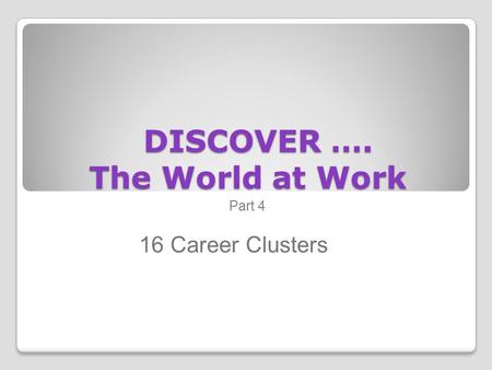 DISCOVER …. The World at Work DISCOVER …. The World at Work Part 4 16 Career Clusters.