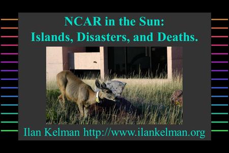 NCAR in the Sun: Islands, Disasters, and Deaths. Ilan Kelman