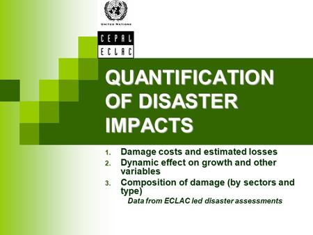 QUANTIFICATION OF DISASTER IMPACTS 1. Damage costs and estimated losses 2. Dynamic effect on growth and other variables 3. Composition of damage (by sectors.