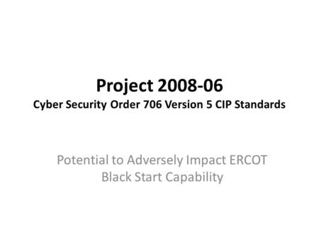 Project 2008-06 Cyber Security Order 706 Version 5 CIP Standards Potential to Adversely Impact ERCOT Black Start Capability.