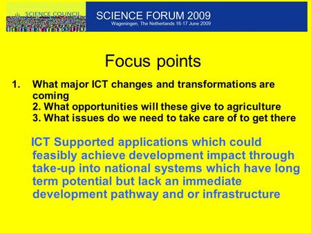 Focus points 1.What major ICT changes and transformations are coming 2. What opportunities will these give to agriculture 3. What issues do we need to.