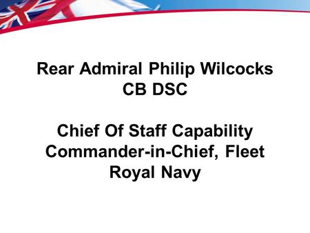 Rear Admiral Philip Wilcocks CB DSC Chief Of Staff Capability Commander-in-Chief, Fleet Royal Navy.