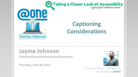 Captioning Considerations Jayme Johnson Director of Accessibility and User Experience Thursday, April 30, 2015 For audio call Toll Free 1-888-886-3951.