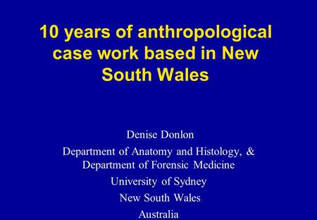 10 years of anthropological case work based in New South Wales Denise Donlon Department of Anatomy and Histology, & Department of Forensic Medicine University.