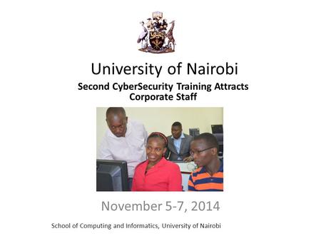 University of Nairobi November 5-7, 2014 Second CyberSecurity Training Attracts Corporate Staff School of Computing and Informatics, University of Nairobi.