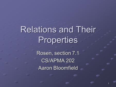 1 Relations and Their Properties Rosen, section 7.1 CS/APMA 202 Aaron Bloomfield.