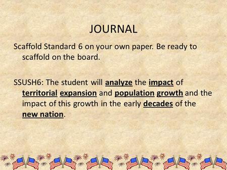 JOURNAL Scaffold Standard 6 on your own paper. Be ready to scaffold on the board. SSUSH6: The student will analyze the impact of territorial expansion.