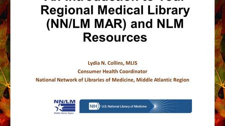 An Introduction to Your Regional Medical Library (NN/LM MAR) and NLM Resources Lydia N. Collins, MLIS Consumer Health Coordinator National Network of Libraries.